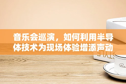 音乐会巡演，如何利用半导体技术为现场体验增添声动色彩？