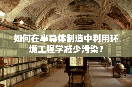 如何在半导体制造中利用环境工程学减少污染？