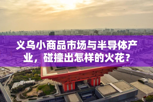 义乌小商品市场与半导体产业，碰撞出怎样的火花？
