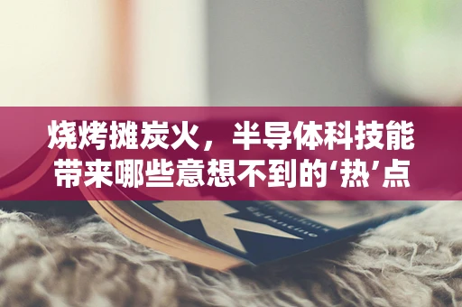 烧烤摊炭火，半导体科技能带来哪些意想不到的‘热’点？