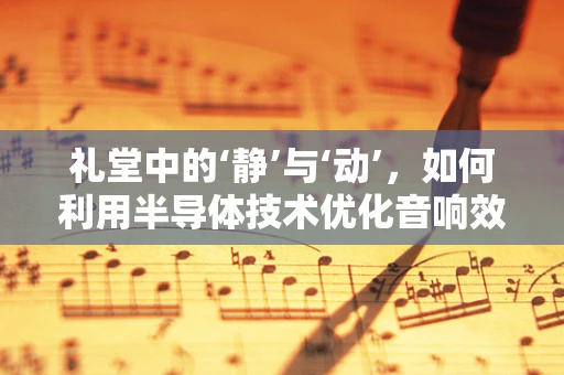礼堂中的‘静’与‘动’，如何利用半导体技术优化音响效果？