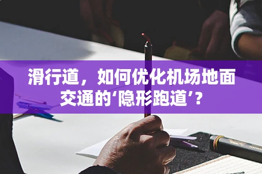 滑行道，如何优化机场地面交通的‘隐形跑道’？