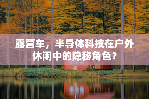 露营车，半导体科技在户外休闲中的隐秘角色？