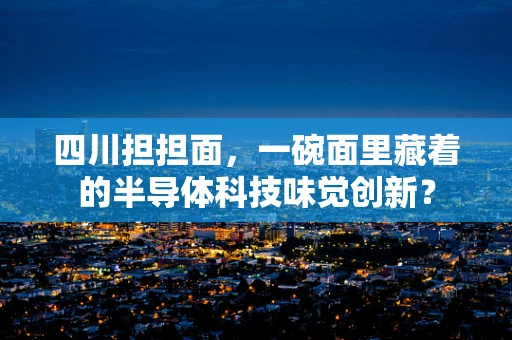四川担担面，一碗面里藏着的半导体科技味觉创新？