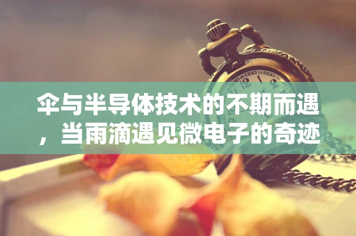 伞与半导体技术的不期而遇，当雨滴遇见微电子的奇迹
