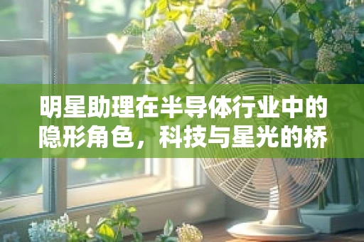明星助理在半导体行业中的隐形角色，科技与星光的桥梁？