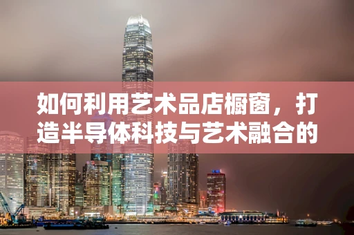 如何利用艺术品店橱窗，打造半导体科技与艺术融合的独特体验？