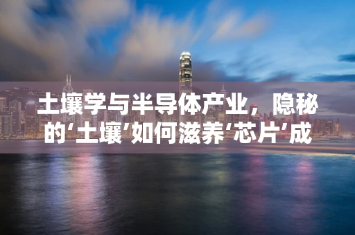 土壤学与半导体产业，隐秘的‘土壤’如何滋养‘芯片’成长？