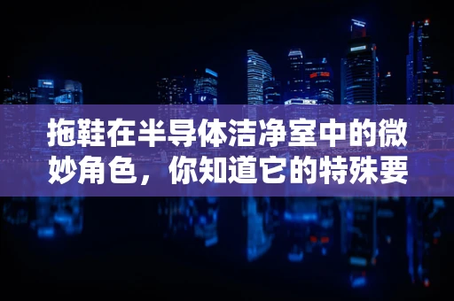 拖鞋在半导体洁净室中的微妙角色，你知道它的特殊要求吗？