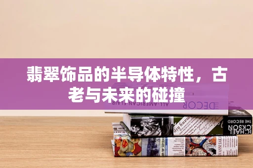 翡翠饰品的半导体特性，古老与未来的碰撞