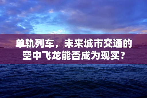 单轨列车，未来城市交通的空中飞龙能否成为现实？