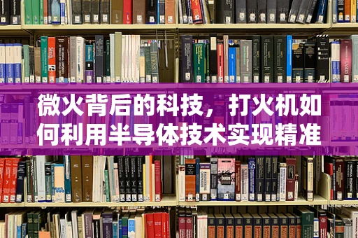 微火背后的科技，打火机如何利用半导体技术实现精准点火？