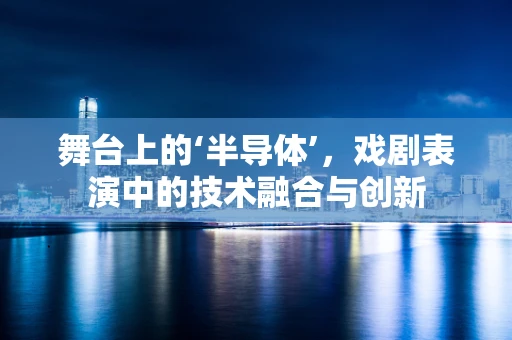 舞台上的‘半导体’，戏剧表演中的技术融合与创新