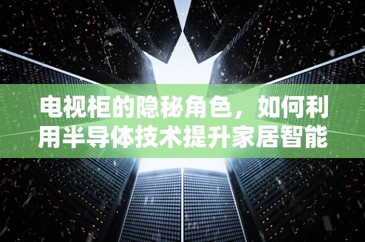 电视柜的隐秘角色，如何利用半导体技术提升家居智能体验？