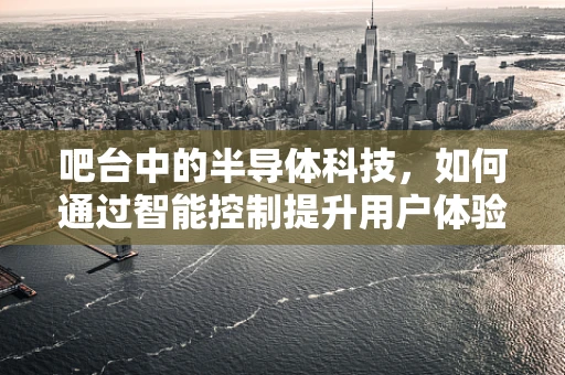 吧台中的半导体科技，如何通过智能控制提升用户体验？