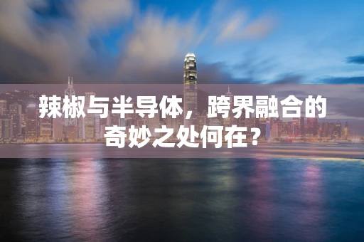 辣椒与半导体，跨界融合的奇妙之处何在？