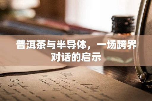 普洱茶与半导体，一场跨界对话的启示