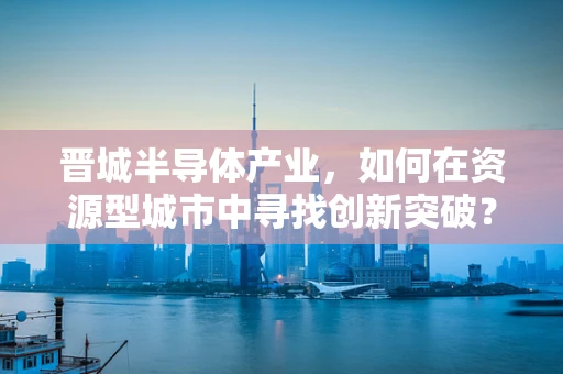 晋城半导体产业，如何在资源型城市中寻找创新突破？