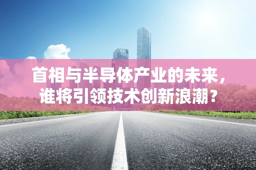 首相与半导体产业的未来，谁将引领技术创新浪潮？
