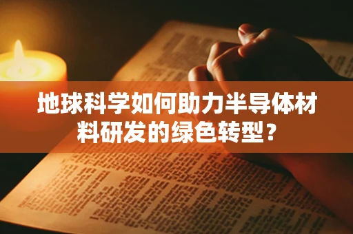 地球科学如何助力半导体材料研发的绿色转型？