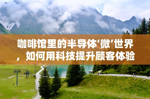 咖啡馆里的半导体‘微’世界，如何用科技提升顾客体验？