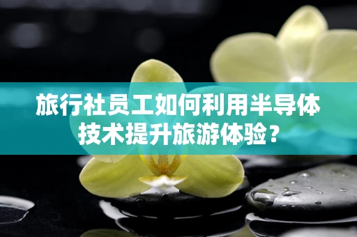 旅行社员工如何利用半导体技术提升旅游体验？
