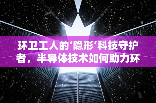 环卫工人的‘隐形’科技守护者，半导体技术如何助力环卫作业？