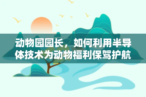 动物园园长，如何利用半导体技术为动物福利保驾护航？