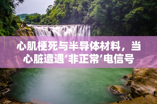 心肌梗死与半导体材料，当心脏遭遇‘非正常’电信号