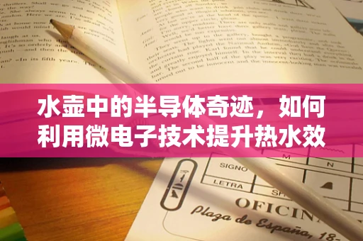 水壶中的半导体奇迹，如何利用微电子技术提升热水效率？