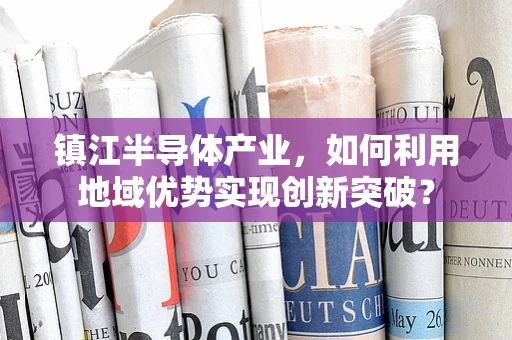 镇江半导体产业，如何利用地域优势实现创新突破？