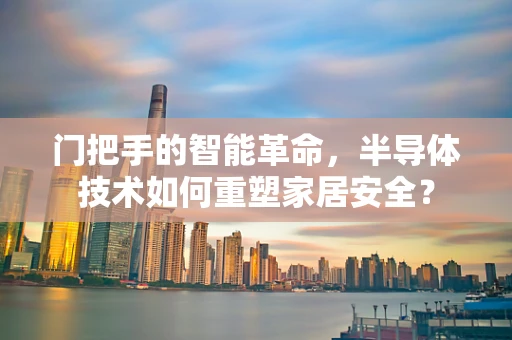门把手的智能革命，半导体技术如何重塑家居安全？