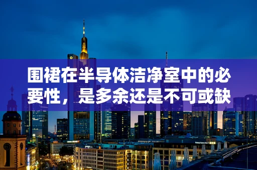 围裙在半导体洁净室中的必要性，是多余还是不可或缺？