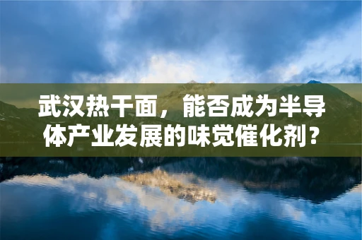 武汉热干面，能否成为半导体产业发展的味觉催化剂？