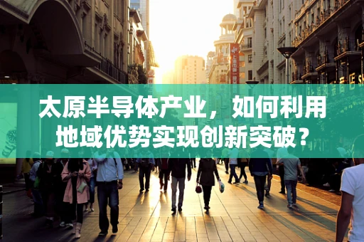 太原半导体产业，如何利用地域优势实现创新突破？