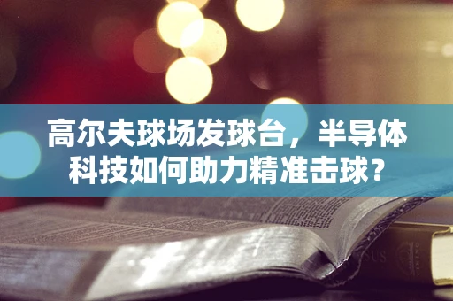 高尔夫球场发球台，半导体科技如何助力精准击球？