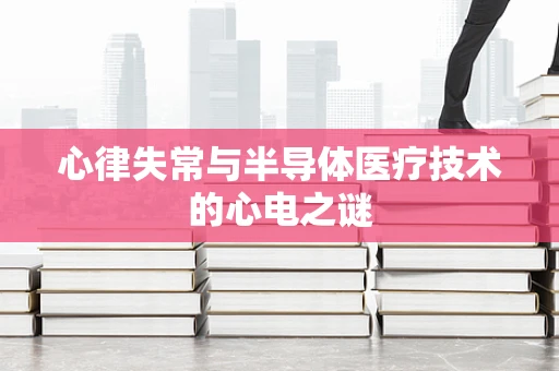 心律失常与半导体医疗技术的心电之谜