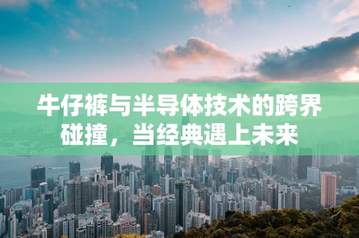 牛仔裤与半导体技术的跨界碰撞，当经典遇上未来