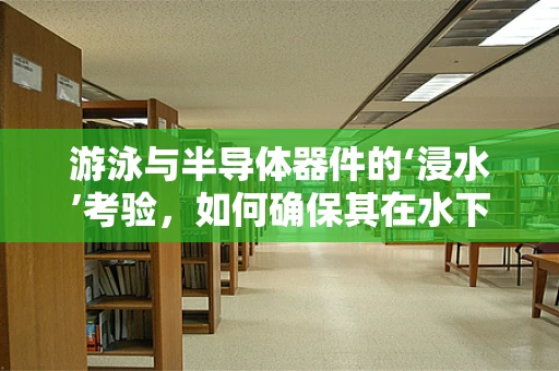 游泳与半导体器件的‘浸水’考验，如何确保其在水下环境的稳定性？