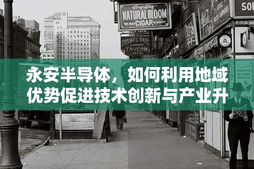 永安半导体，如何利用地域优势促进技术创新与产业升级？