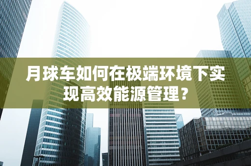 月球车如何在极端环境下实现高效能源管理？
