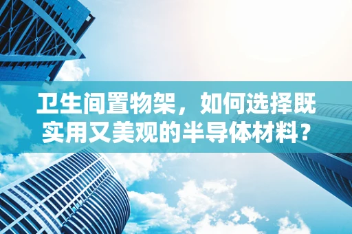 卫生间置物架，如何选择既实用又美观的半导体材料？