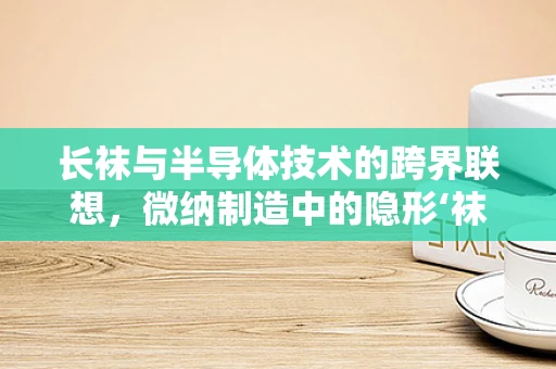 长袜与半导体技术的跨界联想，微纳制造中的隐形‘袜子’？