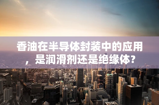 香油在半导体封装中的应用，是润滑剂还是绝缘体？