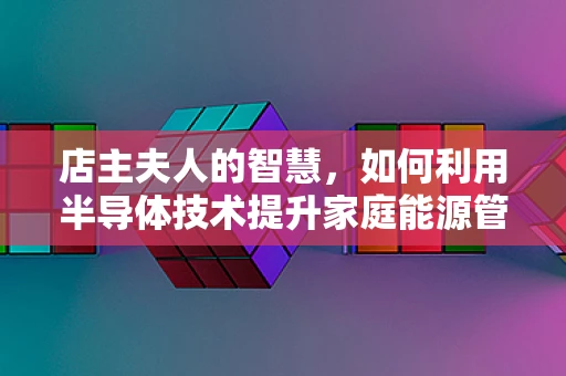 店主夫人的智慧，如何利用半导体技术提升家庭能源管理？