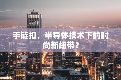 手链扣，半导体技术下的时尚新纽带？