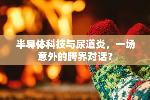 半导体科技与尿道炎，一场意外的跨界对话？