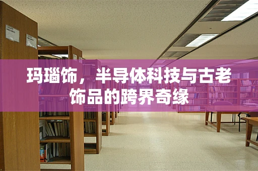 玛瑙饰，半导体科技与古老饰品的跨界奇缘