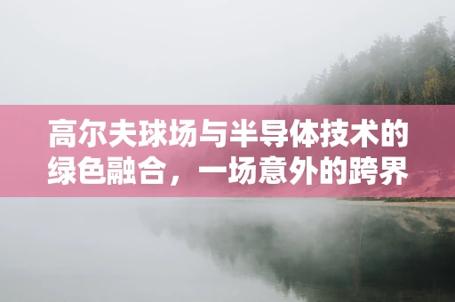 高尔夫球场与半导体技术的绿色融合，一场意外的跨界对话