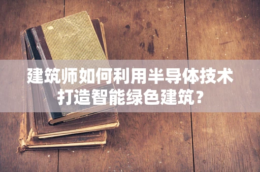 建筑师如何利用半导体技术打造智能绿色建筑？